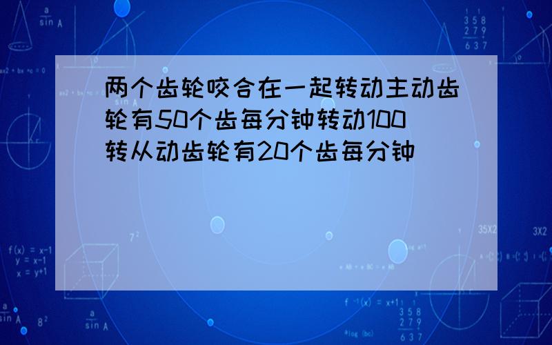 两个齿轮咬合在一起转动主动齿轮有50个齿每分钟转动100转从动齿轮有20个齿每分钟