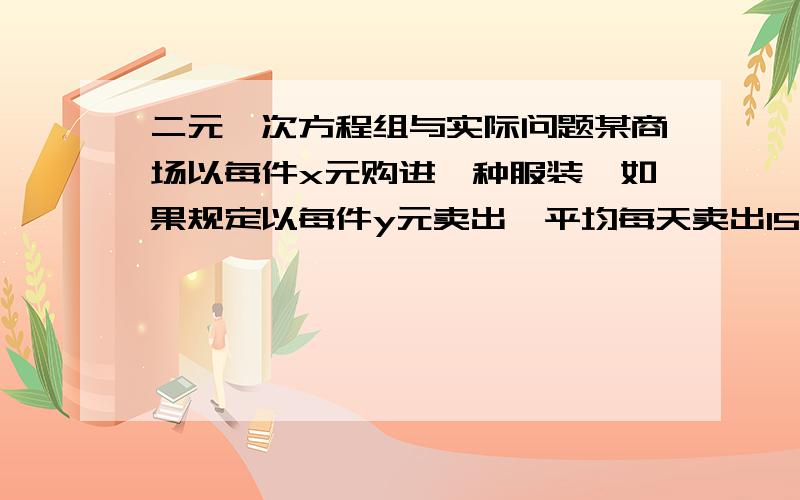 二元一次方程组与实际问题某商场以每件x元购进一种服装,如果规定以每件y元卖出,平均每天卖出15件,30天共获利22500,为了尽快回收资金,商场决定每件降价20%卖出,结果平均每天比降价前多卖