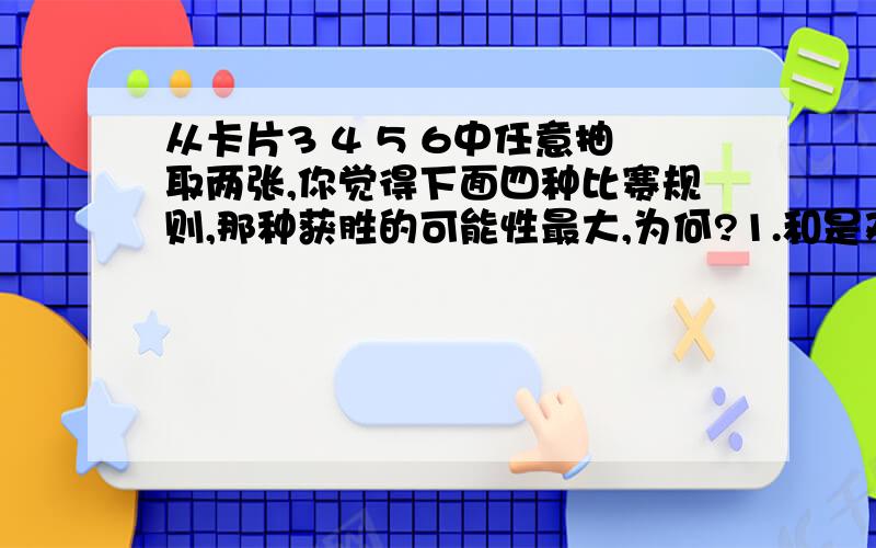 从卡片3 4 5 6中任意抽取两张,你觉得下面四种比赛规则,那种获胜的可能性最大,为何?1.和是双数2.和是单数3.积是双数4.积是单数