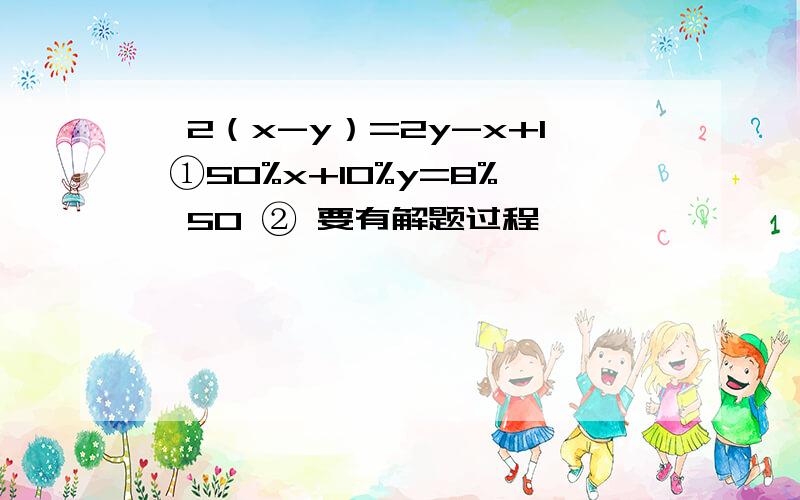 ｛2（x-y）=2y-x+1 ①50%x+10%y=8%*50 ② 要有解题过程