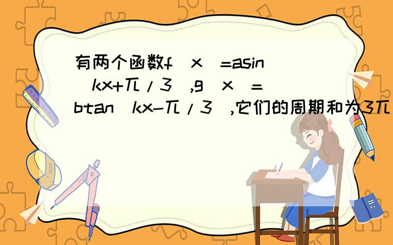 有两个函数f(x)=asin(kx+兀/3),g(x)=btan(kx-兀/3),它们的周期和为3兀/2求解析式要有具体过程,不要跳步,