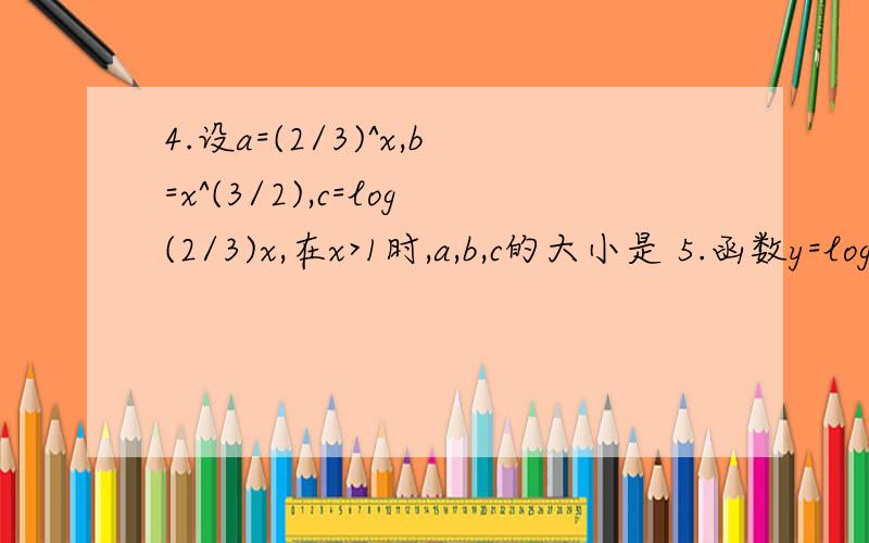 4.设a=(2/3)^x,b=x^(3/2),c=log(2/3)x,在x>1时,a,b,c的大小是 5.函数y=log(1/2)(x^2-5x+6)的单调增区间为