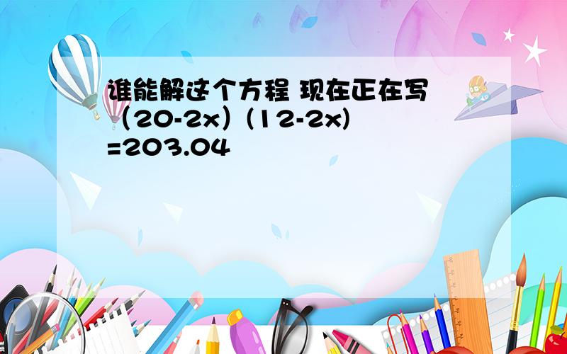 谁能解这个方程 现在正在写 （20-2x）(12-2x)=203.04