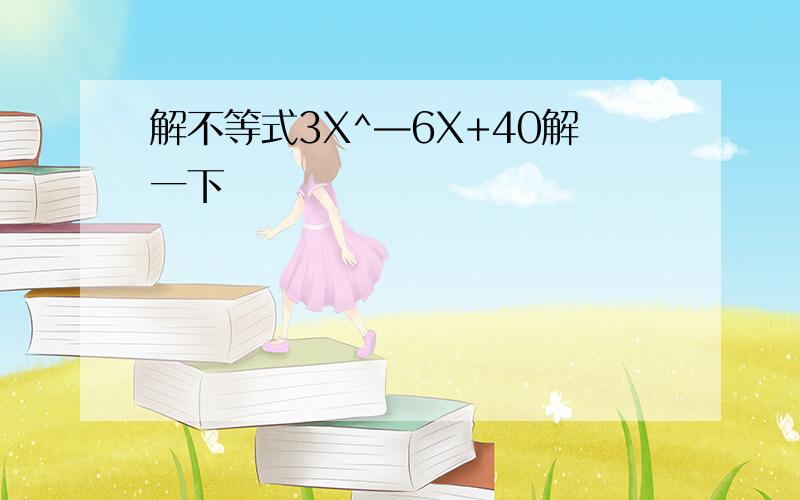 解不等式3X^—6X+40解一下