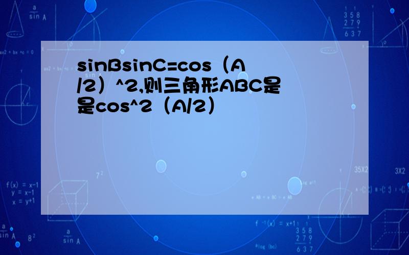 sinBsinC=cos（A/2）^2,则三角形ABC是是cos^2（A/2）