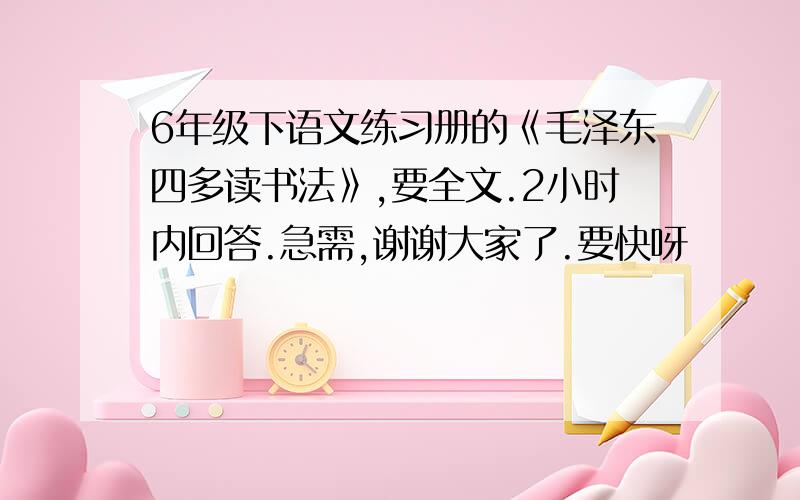 6年级下语文练习册的《毛泽东四多读书法》,要全文.2小时内回答.急需,谢谢大家了.要快呀