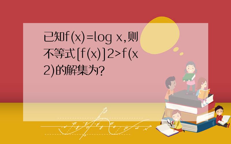 已知f(x)=log x,则不等式[f(x)]2>f(x2)的解集为?