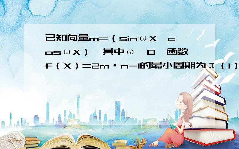 已知向量m=（sinωX,cosωX）,其中ω＞0,函数f（X）=2m·n-1的最小周期为π（1）求ω的值（2）求函数f（X）在[π/6,π/4]上的最大值.