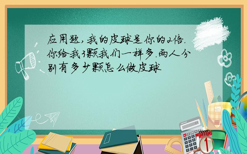 应用题,我的皮球是你的2倍.你给我3颗我们一样多.两人分别有多少颗怎么做皮球