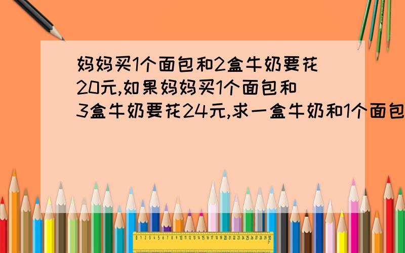 妈妈买1个面包和2盒牛奶要花20元,如果妈妈买1个面包和3盒牛奶要花24元,求一盒牛奶和1个面包各多少元?