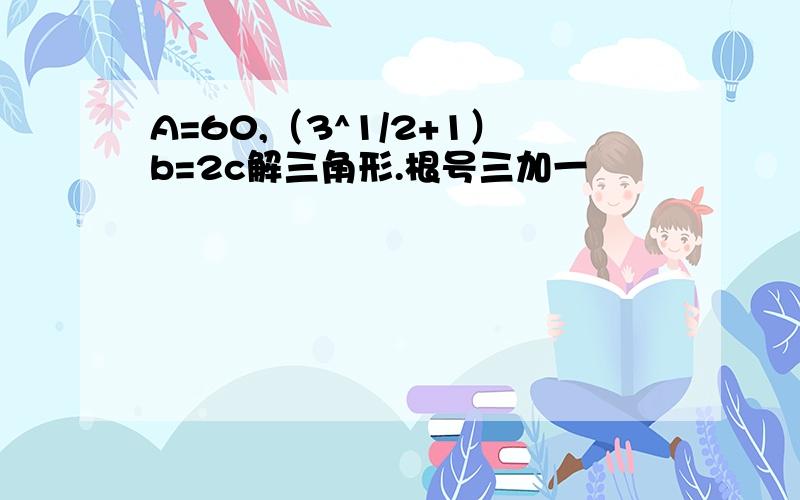 A=60,（3^1/2+1）b=2c解三角形.根号三加一