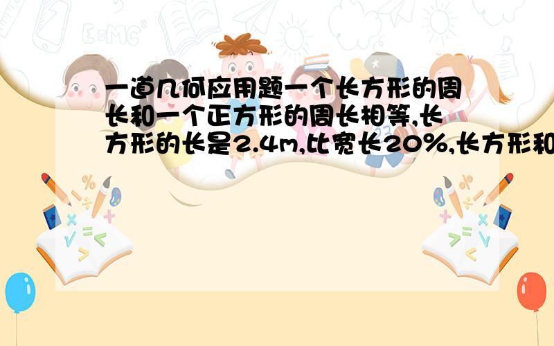 一道几何应用题一个长方形的周长和一个正方形的周长相等,长方形的长是2.4m,比宽长20％,长方形和正方形的面积各是多少平方米?