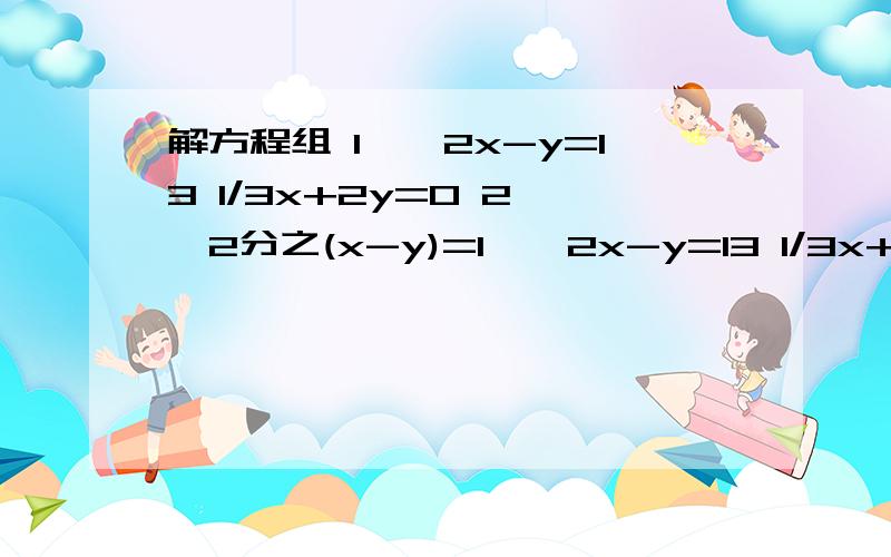 解方程组 1、{2x-y=13 1/3x+2y=0 2、{2分之(x-y)=1、{2x-y=13 1/3x+2y=0 2、{2分之(x-y)=6-3分之(x-y)6(x+y)-5(x-y)=18