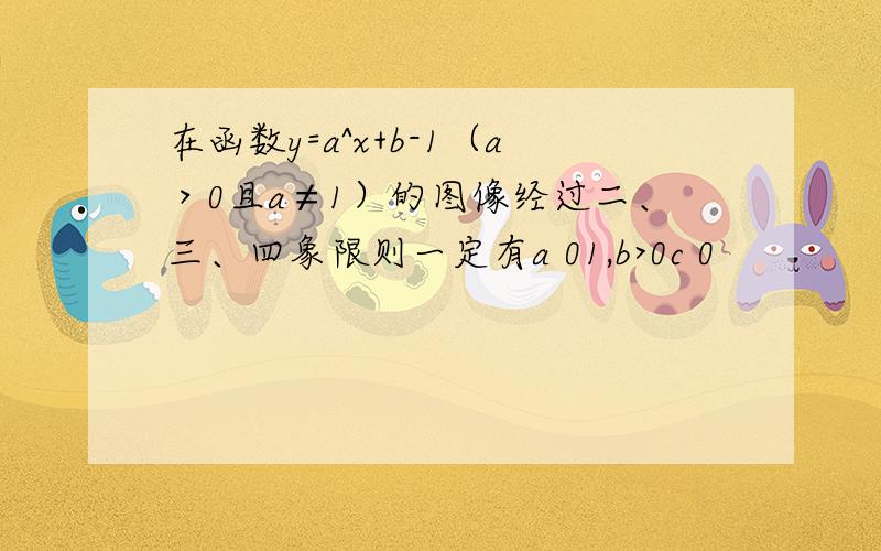 在函数y=a^x+b-1（a＞0且a≠1）的图像经过二、三、四象限则一定有a 01,b>0c 0