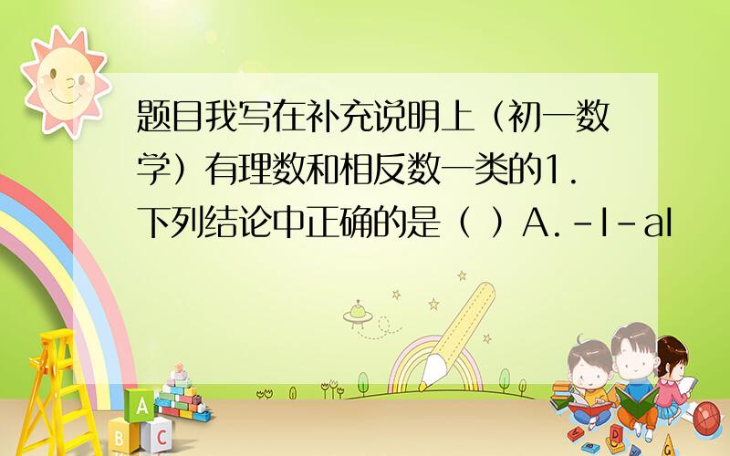 题目我写在补充说明上（初一数学）有理数和相反数一类的1.下列结论中正确的是（ ）A.-I-aI