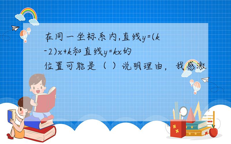 在同一坐标系内,直线y=(k-2)x+k和直线y=kx的位置可能是（ ）说明理由，我感激