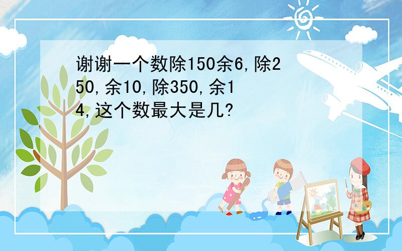 谢谢一个数除150余6,除250,余10,除350,余14,这个数最大是几?