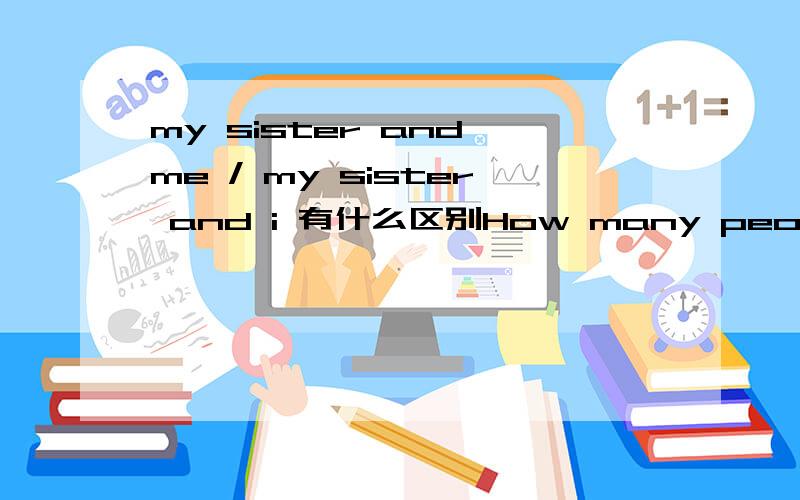 my sister and me / my sister and i 有什么区别How many people are there in your family?There are 4 people in my family.Who are they?My mother,my father,my sister and me/I.最后一句应该是my sister and me对,还是my sister and I对?