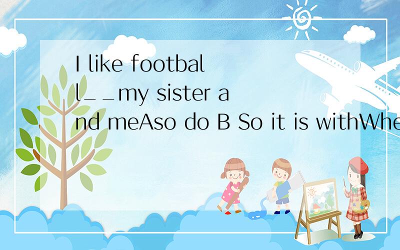 I like football__my sister and meAso do B So it is withWhere is you uncle's home?In New York But he___ in boston for four yeasAhas lived Bhad lived Clived Dhad been livingB C第一题我觉得都对的 为什么A不对 第二题我觉得应该是现