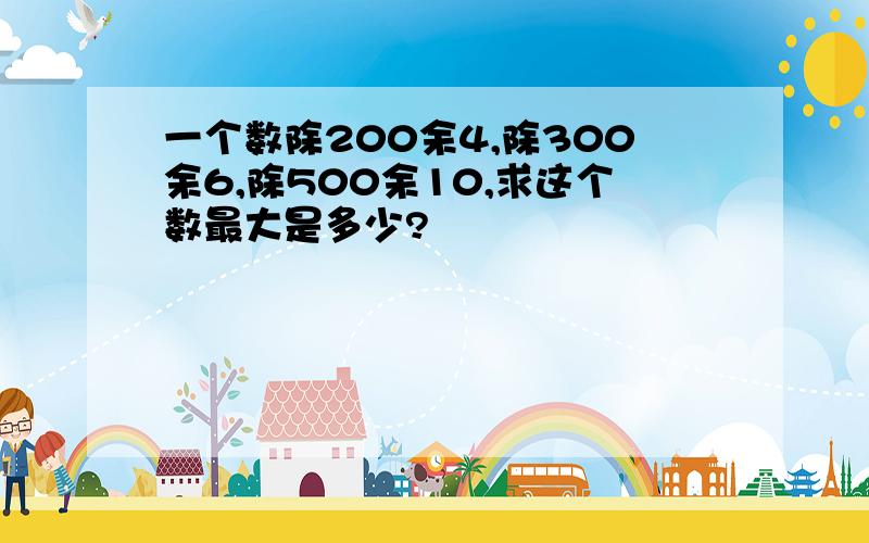 一个数除200余4,除300余6,除500余10,求这个数最大是多少?