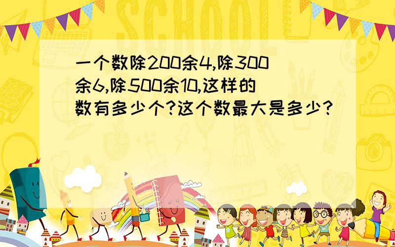 一个数除200余4,除300余6,除500余10,这样的数有多少个?这个数最大是多少?