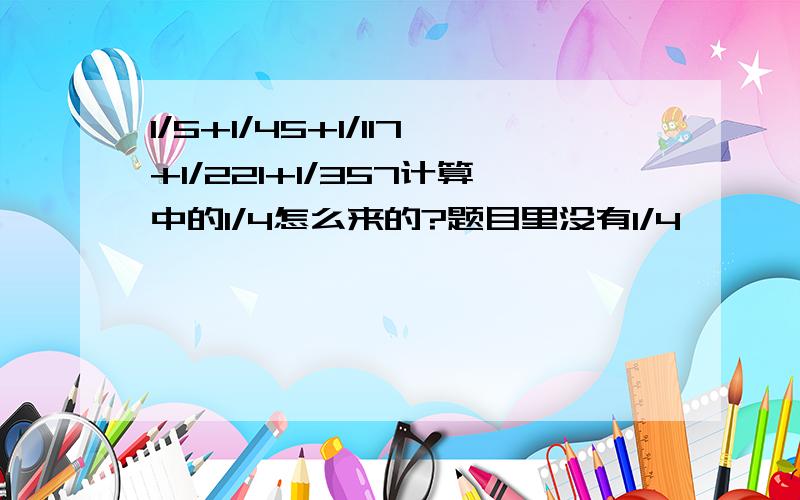 1/5+1/45+1/117+1/221+1/357计算中的1/4怎么来的?题目里没有1/4