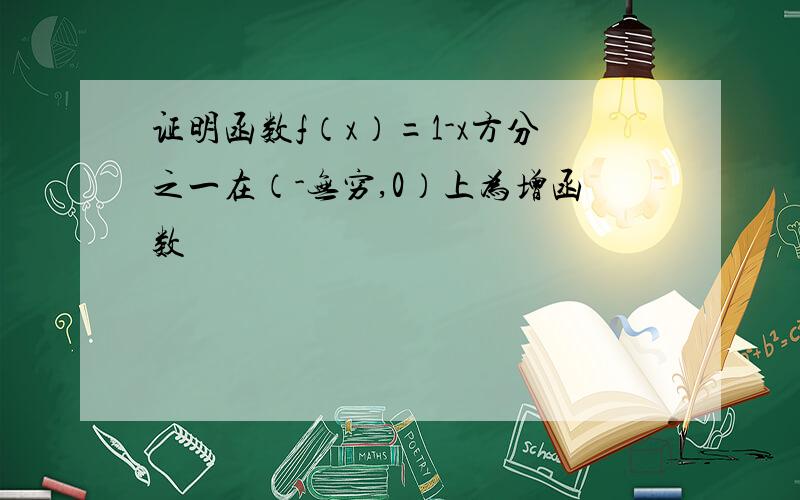 证明函数f（x）=1-x方分之一在（-无穷,0）上为增函数