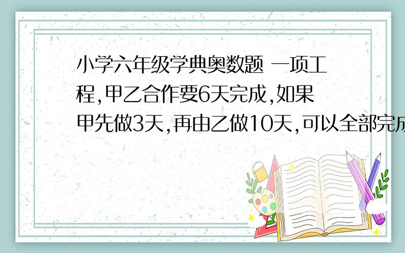 小学六年级学典奥数题 一项工程,甲乙合作要6天完成,如果甲先做3天,再由乙做10天,可以全部完成,单独做乙要多少天完成?