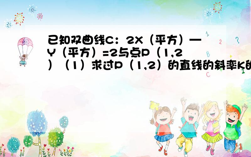 已知双曲线C：2X（平方）—Y（平方）=2与点P（1,2）（1）求过P（1,2）的直线的斜率K的取值范围,使直线与C分别有一个交点、两的交点、没有交点.（2）是否存在过P的弦AB,使A、B中点为P?（3）