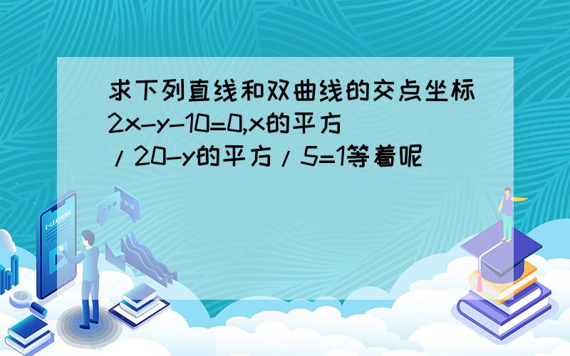 求下列直线和双曲线的交点坐标2x-y-10=0,x的平方/20-y的平方/5=1等着呢