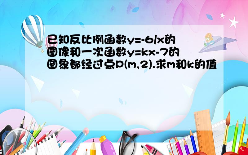 已知反比例函数y=-6/x的图像和一次函数y=kx-7的图象都经过点P(m,2).求m和k的值