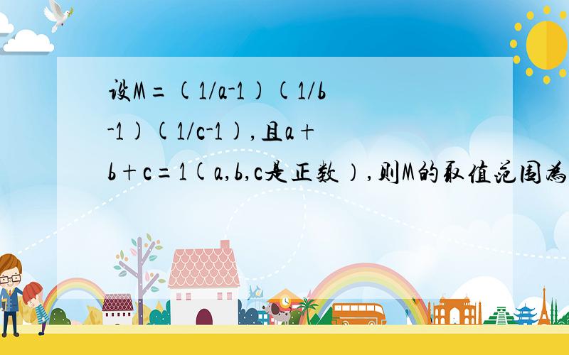 设M=(1/a-1)(1/b-1)(1/c-1),且a+b+c=1(a,b,c是正数）,则M的取值范围为_____