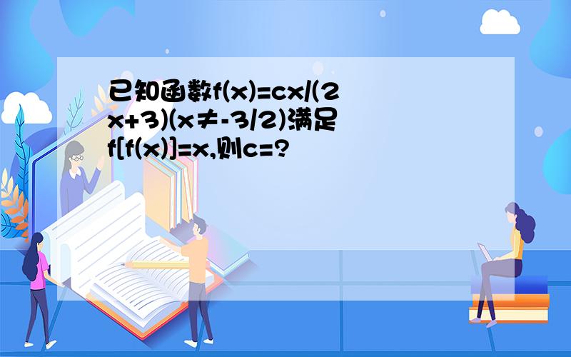 已知函数f(x)=cx/(2x+3)(x≠-3/2)满足f[f(x)]=x,则c=?