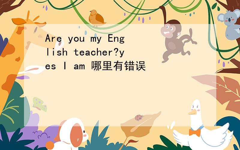 Are you my English teacher?yes I am 哪里有错误