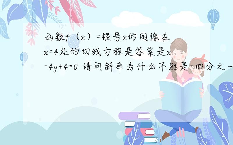 函数f（x）=根号x的图像在x=4处的切线方程是答案是x-4y+4=0 请问斜率为什么不能是-四分之一,