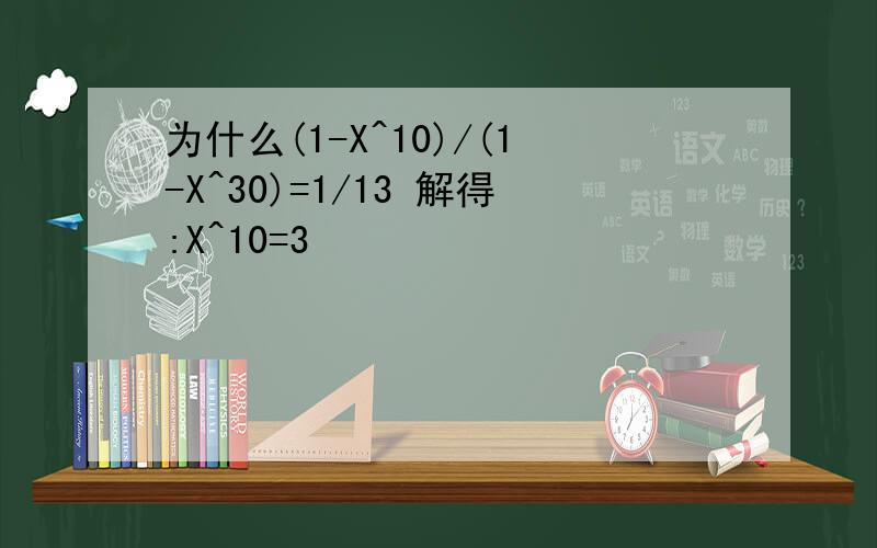 为什么(1-X^10)/(1-X^30)=1/13 解得:X^10=3