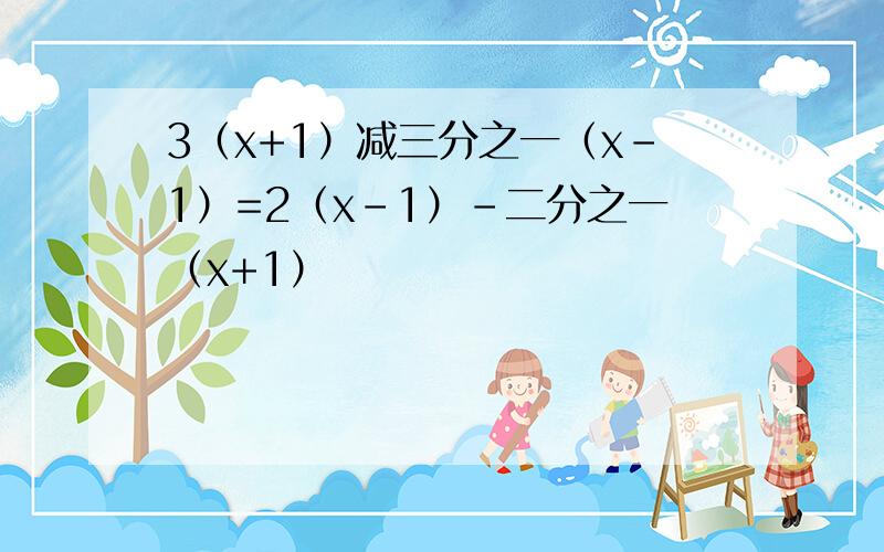 3（x+1）减三分之一（x-1）=2（x-1）-二分之一（x+1）