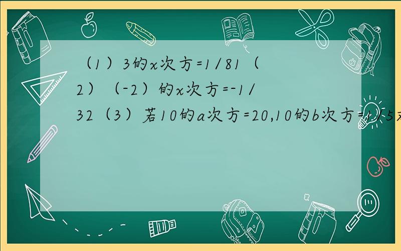 （1）3的x次方=1/81（2）（-2）的x次方=-1/32（3）若10的a次方=20,10的b次方=1/5求3的a次方/3的b次方的值.