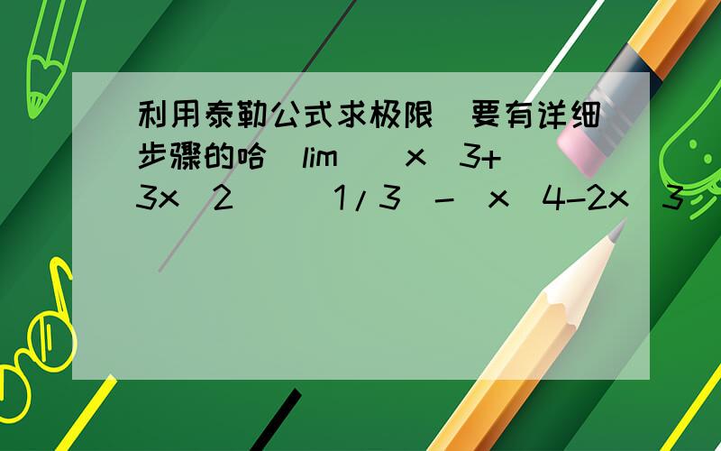 利用泰勒公式求极限（要有详细步骤的哈）lim[(x^3+3x^2)^(1/3)-(x^4-2x^3)^(1/4)] (x趋向于正无穷）