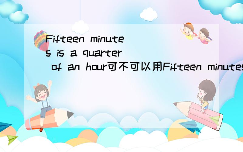 Fifteen minutes is a quarter of an hour可不可以用Fifteen minutes is quarter an hour这样说