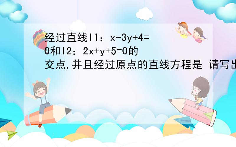 经过直线l1：x-3y+4=0和l2：2x+y+5=0的交点,并且经过原点的直线方程是 请写出祥细过程,