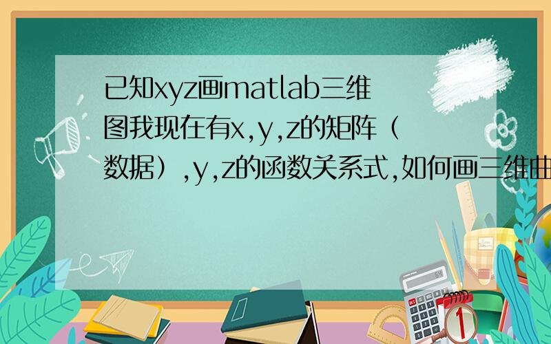 已知xyz画matlab三维图我现在有x,y,z的矩阵（数据）,y,z的函数关系式,如何画三维曲面图.急