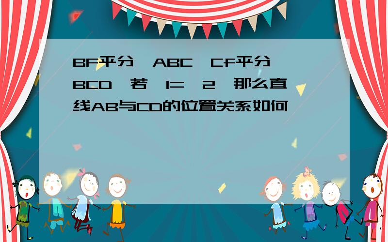 BF平分∠ABC,Cf平分∠BCD,若∠1=∠2,那么直线AB与CD的位置关系如何