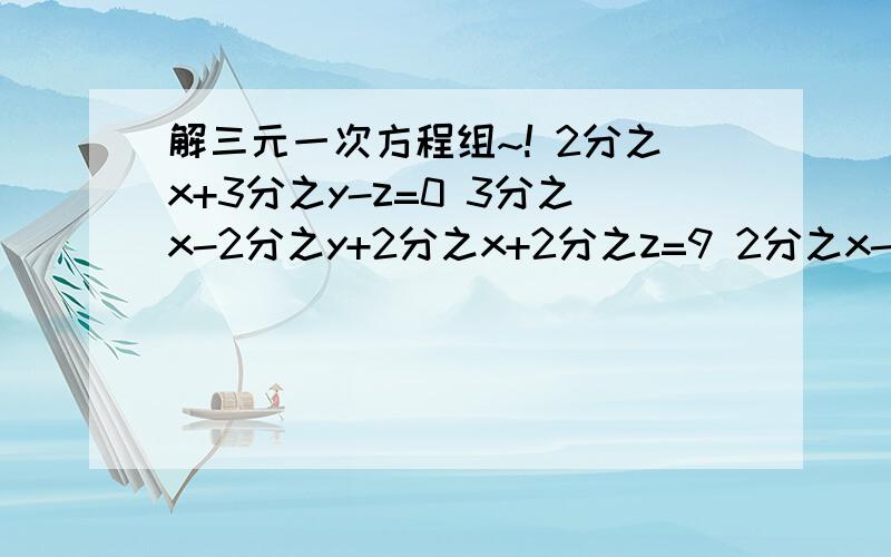 解三元一次方程组~! 2分之x+3分之y-z=0 3分之x-2分之y+2分之x+2分之z=9 2分之x-3分之Y-4分之z=7 速度的分之x+3分之y-z=0 3分之x-2分之y+2分之z=9 2分之x-3分之Y-4分之z=7 速度的