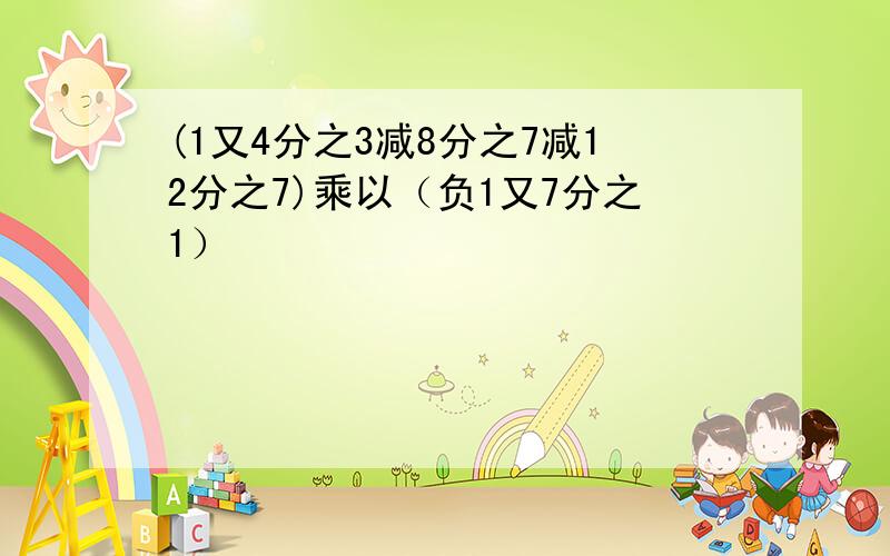 (1又4分之3减8分之7减12分之7)乘以（负1又7分之1）