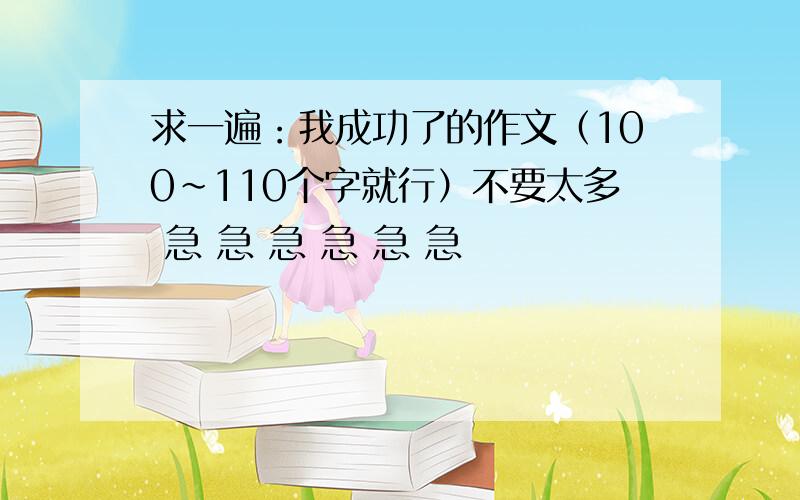 求一遍：我成功了的作文（100~110个字就行）不要太多 急 急 急 急 急 急