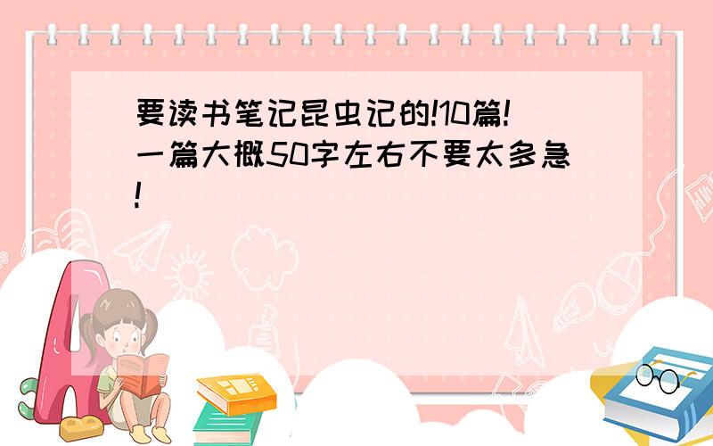 要读书笔记昆虫记的!10篇!一篇大概50字左右不要太多急!