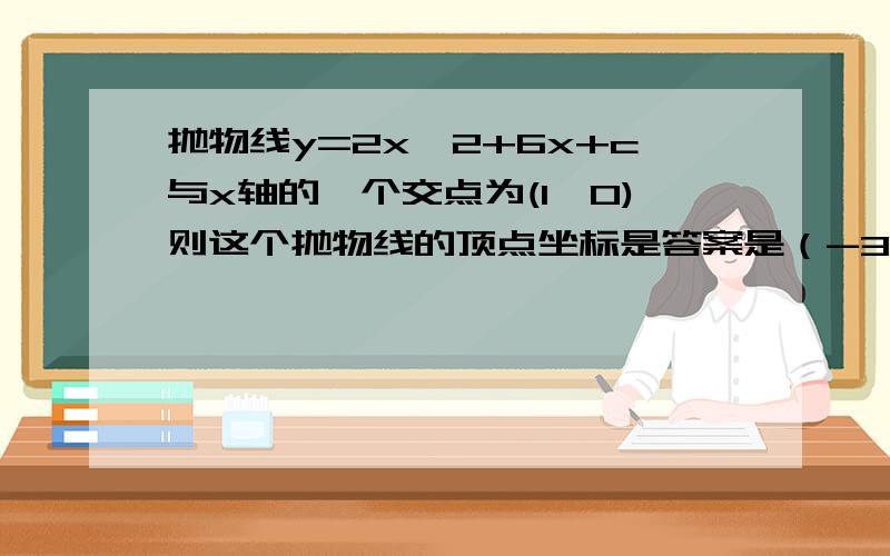 抛物线y=2x^2+6x+c与x轴的一个交点为(1,0)则这个抛物线的顶点坐标是答案是（-3/2,25/2） 我要的是过程