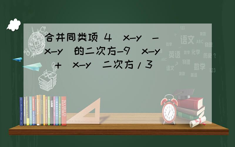 合并同类项 4（x-y）-（x-y）的二次方-9（x-y）+（x-y）二次方/3