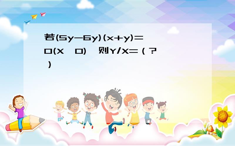 若(5y-6y)(x+y)=0(X≠0),则Y/X=（?）